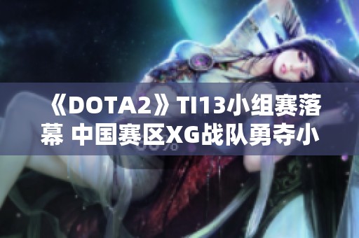 《DOTA2》TI13小组赛落幕 中国赛区XG战队勇夺小组首位