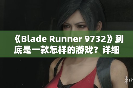 《Blade Runner 9732》到底是一款怎样的游戏？详细解析与介绍