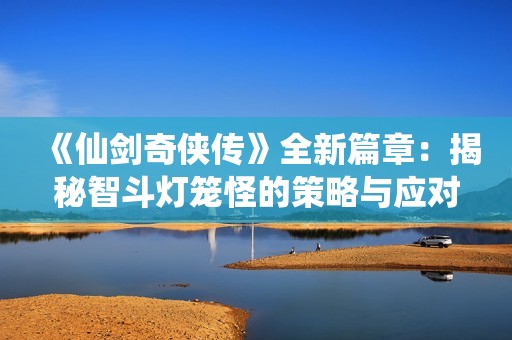 《仙剑奇侠传》全新篇章：揭秘智斗灯笼怪的策略与应对技巧