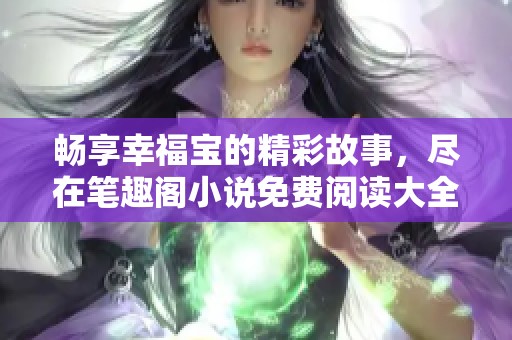 畅享幸福宝的精彩故事，尽在笔趣阁小说免费阅读大全