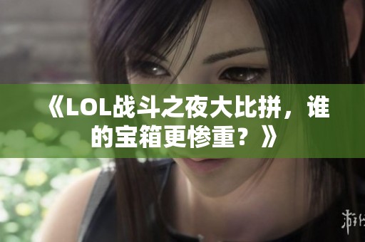 《LOL战斗之夜大比拼，谁的宝箱更惨重？》