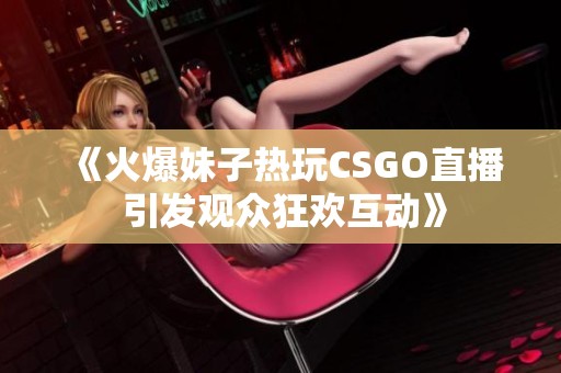 《火爆妹子热玩CSGO直播 引发观众狂欢互动》