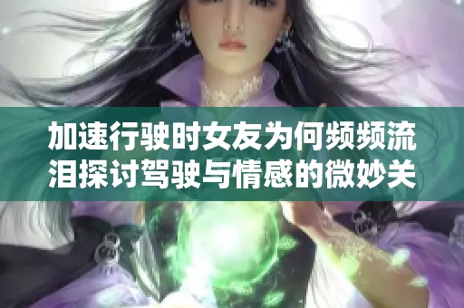 加速行驶时女友为何频频流泪探讨驾驶与情感的微妙关系