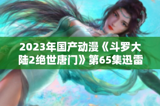 2023年国产动漫《斗罗大陆2绝世唐门》第65集迅雷下载地址分享