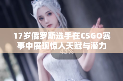 17岁俄罗斯选手在CSGO赛事中展现惊人天赋与潜力