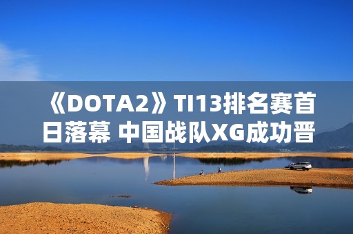 《DOTA2》TI13排名赛首日落幕 中国战队XG成功晋级胜者组