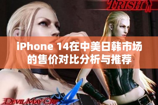 iPhone 14在中美日韩市场的售价对比分析与推荐