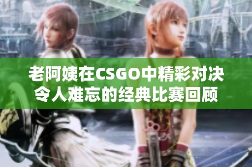 老阿姨在CSGO中精彩对决令人难忘的经典比赛回顾