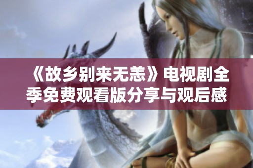 《故乡别来无恙》电视剧全季免费观看版分享与观后感