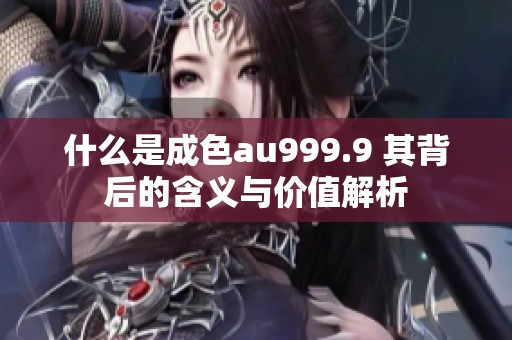 什么是成色au999.9 其背后的含义与价值解析