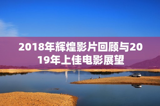 2018年辉煌影片回顾与2019年上佳电影展望