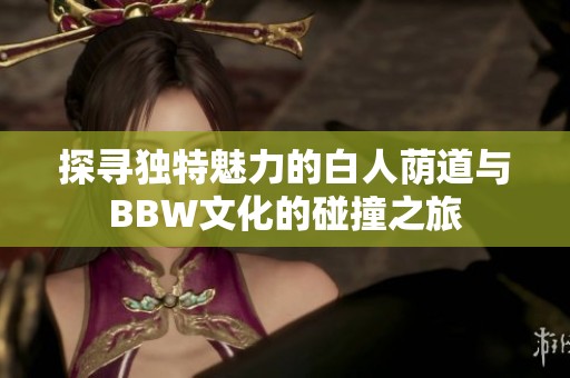 探寻独特魅力的白人荫道与BBW文化的碰撞之旅