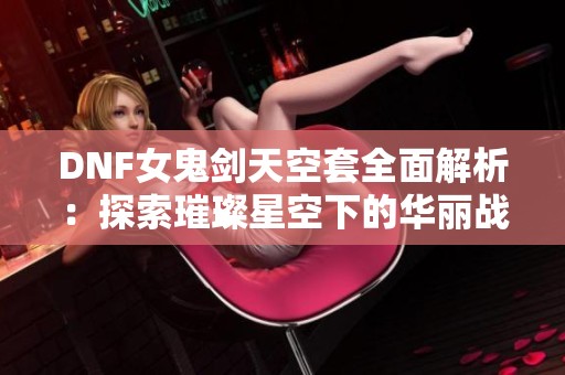 DNF女鬼剑天空套全面解析：探索璀璨星空下的华丽战甲之美！