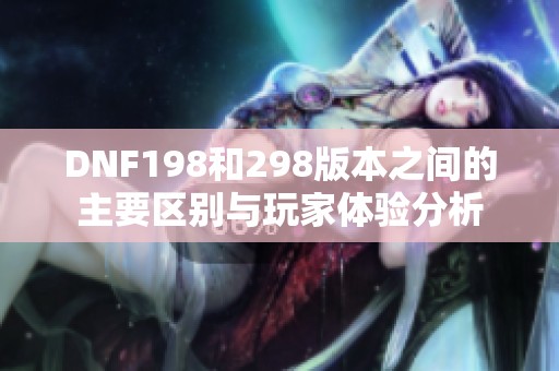 DNF198和298版本之间的主要区别与玩家体验分析