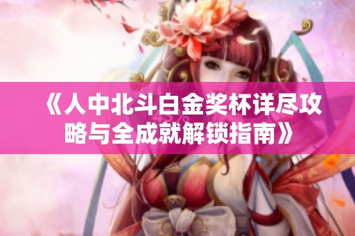 《人中北斗白金奖杯详尽攻略与全成就解锁指南》