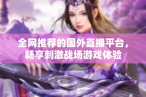全网推荐的国外直播平台，畅享刺激战场游戏体验