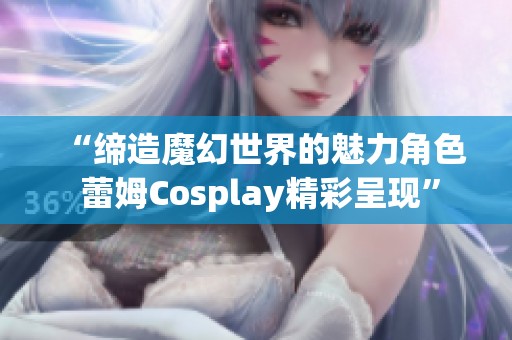 “缔造魔幻世界的魅力角色 蕾姆Cosplay精彩呈现”