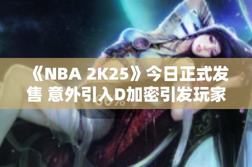 《NBA 2K25》今日正式发售 意外引入D加密引发玩家不满