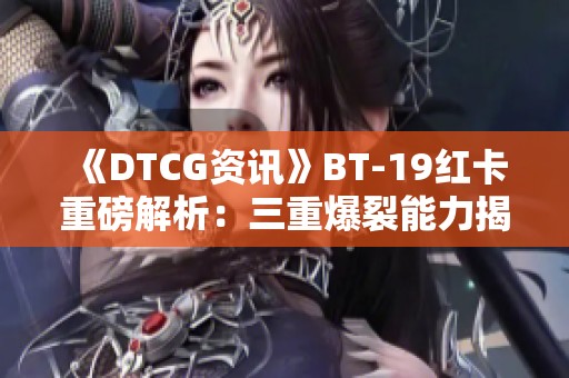 《DTCG资讯》BT-19红卡重磅解析：三重爆裂能力揭秘与策略分析