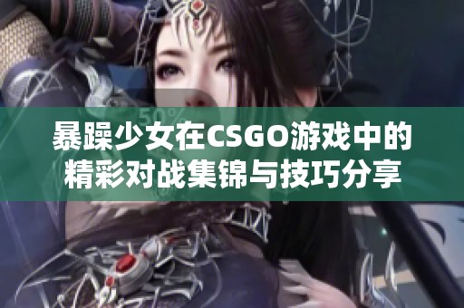 暴躁少女在CSGO游戏中的精彩对战集锦与技巧分享