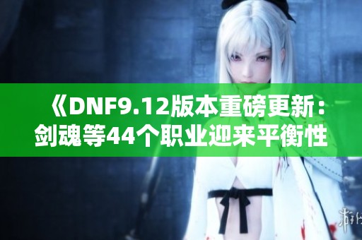 《DNF9.12版本重磅更新：剑魂等44个职业迎来平衡性增强》