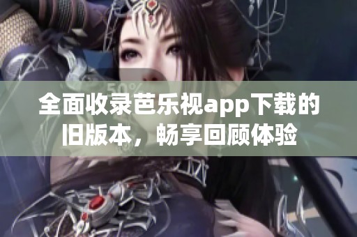 全面收录芭乐视app下载的旧版本，畅享回顾体验