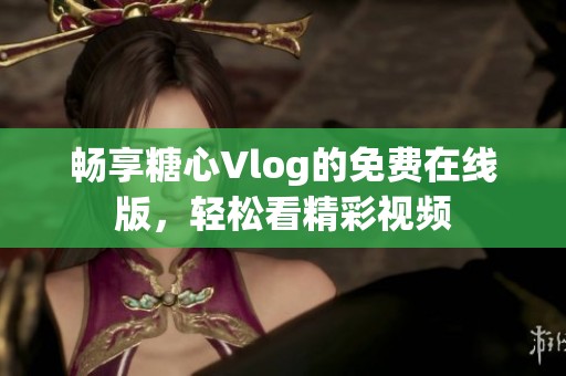 畅享糖心Vlog的免费在线版，轻松看精彩视频