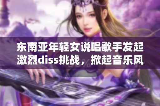 东南亚年轻女说唱歌手发起激烈diss挑战，掀起音乐风潮