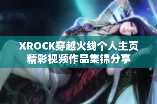 XROCK穿越火线个人主页精彩视频作品集锦分享