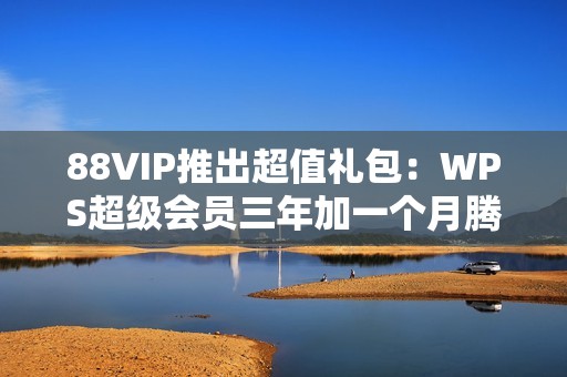 88VIP推出超值礼包：WPS超级会员三年加一个月腾讯视频会员福利