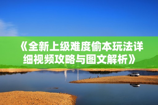 《全新上级难度偷本玩法详细视频攻略与图文解析》