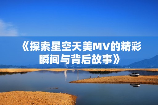 《探索星空天美MV的精彩瞬间与背后故事》