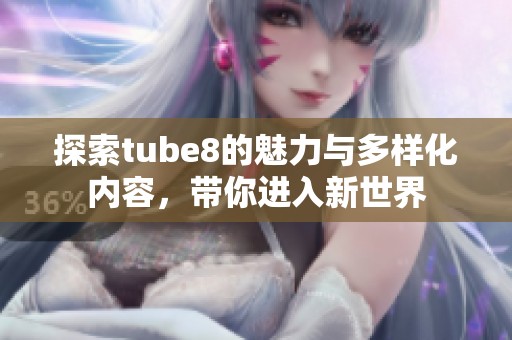 探索tube8的魅力与多样化内容，带你进入新世界