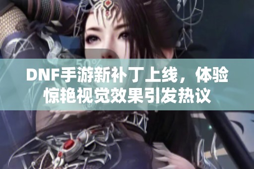 DNF手游新补丁上线，体验惊艳视觉效果引发热议