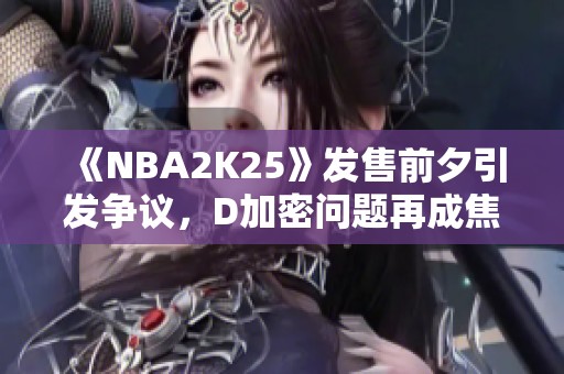 《NBA2K25》发售前夕引发争议，D加密问题再成焦点