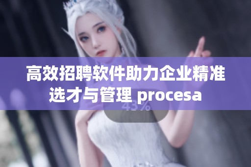 高效招聘软件助力企业精准选才与管理 procesa