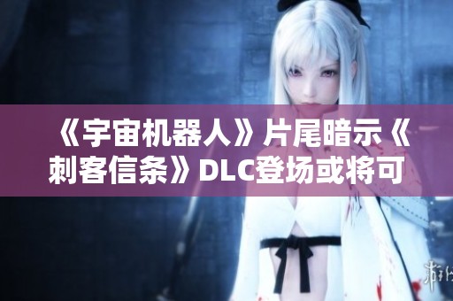 《宇宙机器人》片尾暗示《刺客信条》DLC登场或将可能实现