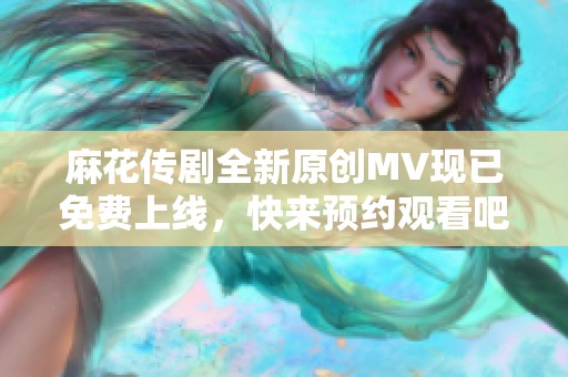 麻花传剧全新原创MV现已免费上线，快来预约观看吧！