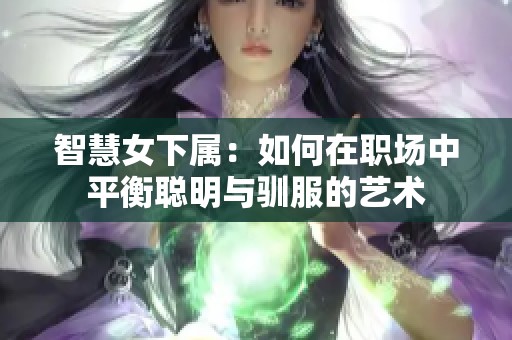 智慧女下属：如何在职场中平衡聪明与驯服的艺术