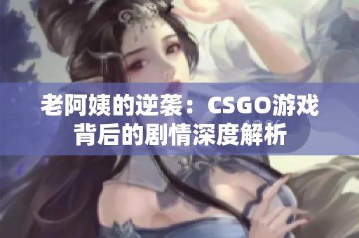 老阿姨的逆袭：CSGO游戏背后的剧情深度解析