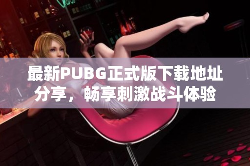 最新PUBG正式版下载地址分享，畅享刺激战斗体验