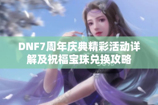 DNF7周年庆典精彩活动详解及祝福宝珠兑换攻略