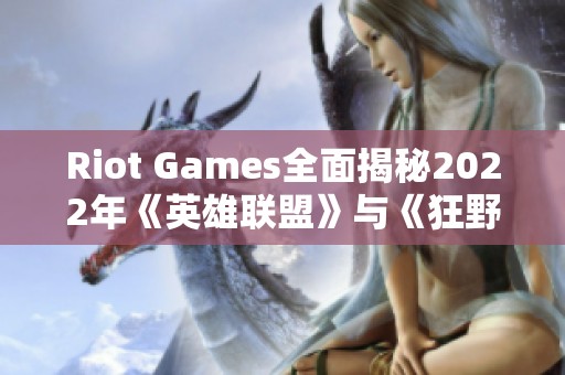 Riot Games全面揭秘2022年《英雄联盟》与《狂野裂谷》的重大更新内容