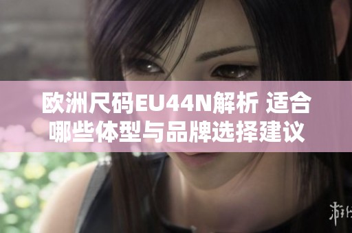 欧洲尺码EU44N解析 适合哪些体型与品牌选择建议