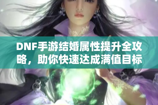 DNF手游结婚属性提升全攻略，助你快速达成满值目标！