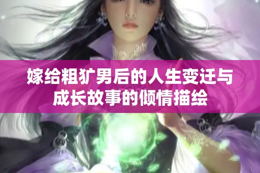 嫁给粗犷男后的人生变迁与成长故事的倾情描绘