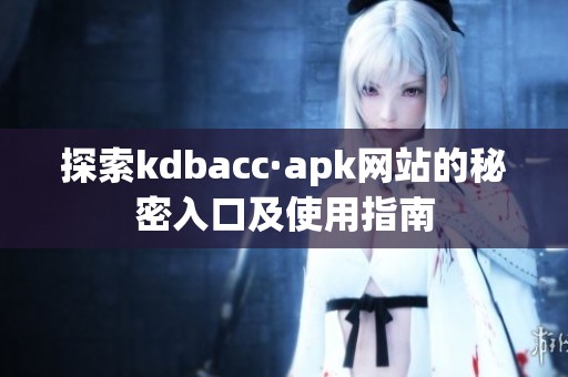 探索kdbacc·apk网站的秘密入口及使用指南