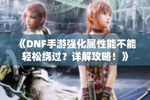 《DNF手游强化属性能不能轻松绕过？详解攻略！》