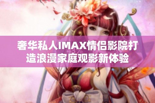 奢华私人IMAX情侣影院打造浪漫家庭观影新体验