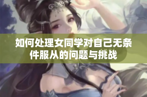 如何处理女同学对自己无条件服从的问题与挑战